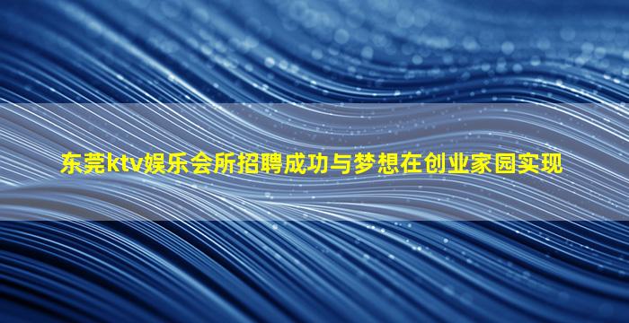 东莞ktv娱乐会所招聘成功与梦想在创业家园实现